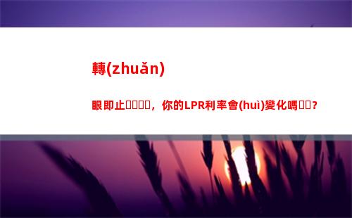 擦亮你的眼睛！房貸貸款利率轉(zhuǎn)lpr，為你節(jié)約大筆利息！